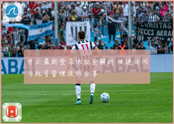 开云最新登录地址全解析 快速访问与账号管理技巧分享