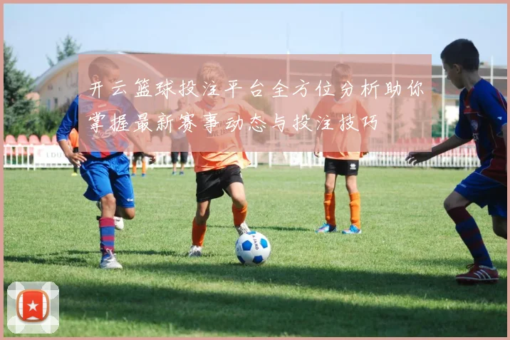 开云篮球投注平台全方位分析助你掌握最新赛事动态与投注技巧