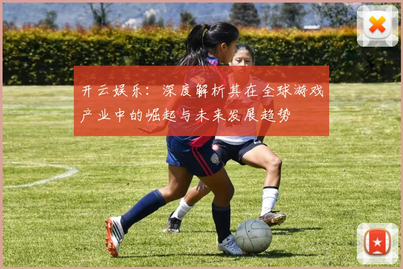 开云娱乐：深度解析其在全球游戏产业中的崛起与未来发展趋势