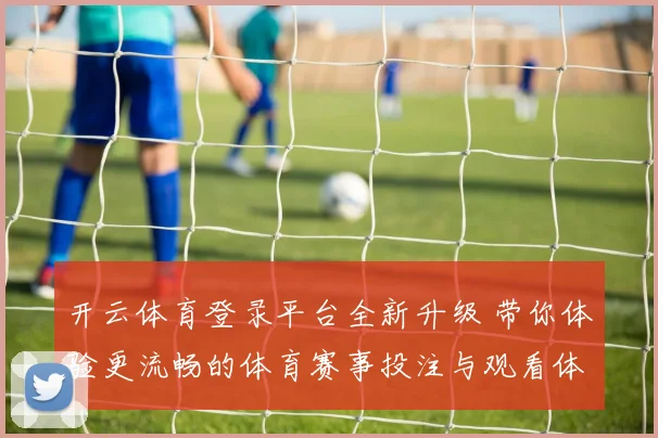 开云体育登录平台全新升级 带你体验更流畅的体育赛事投注与观看体验