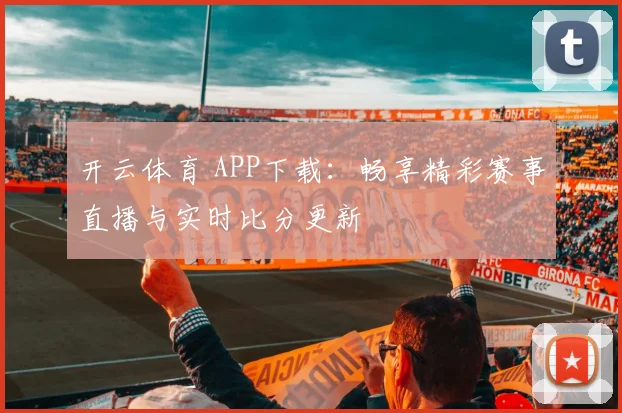 开云体育 APP下载：畅享精彩赛事直播与实时比分更新